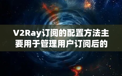 V2Ray订阅的配置方法主要用于管理用户订阅后的操作和管理。以下是常见的订阅配置流程