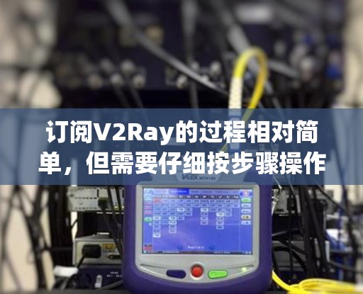 订阅V2Ray的过程相对简单,但需要仔细按步骤操作,以确保成功。以下是详细的步骤指南 订阅V2Ray的过程相对简单,但需要仔细按步骤操作,以确保成功。以下是详细的步骤指南