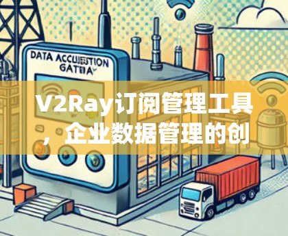 V2Ray订阅管理工具，企业数据管理的创新解决方案