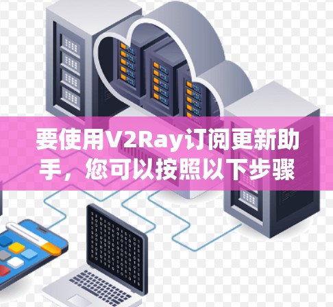 要使用V2Ray订阅更新助手，您可以按照以下步骤进行操作