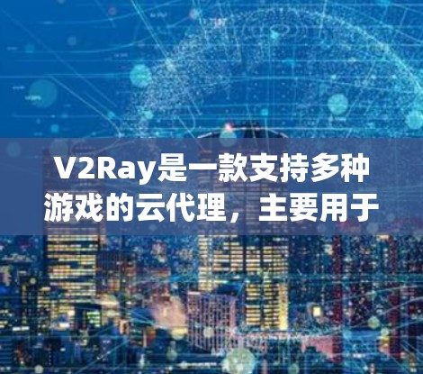 V2Ray是一款支持多种游戏的云代理，主要用于回复、完成任务和查看结局。以下是详细的使用教程
