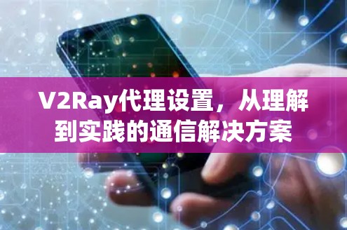 V2Ray代理设置，从理解到实践的通信解决方案