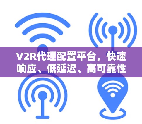 V2R代理配置平台，快速响应、低延迟、高可靠性和用户体验
