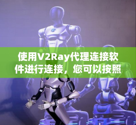 使用V2Ray代理连接软件进行连接，您可以按照以下步骤操作