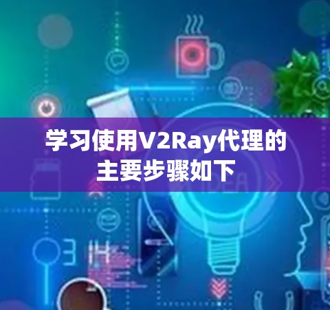 学习使用V2Ray代理的主要步骤如下