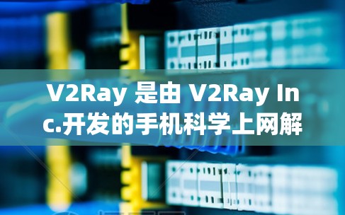 V2Ray 是由 V2Ray Inc.开发的手机科学上网解决方案，旨在通过提供科学计算和数据分析功能，帮助用户在手机上进行复杂的计算、数据处理和数据分析。以下是对 V2Ray 的详细总结