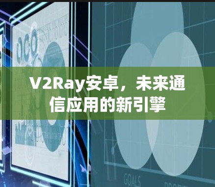 V2Ray安卓，未来通信应用的新引擎
