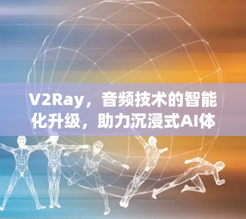V2Ray，音频技术的智能化升级，助力沉浸式AI体验