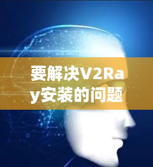 要解决V2Ray安装的问题，按照以下步骤进行