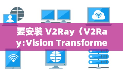 要安装 V2Ray(V2Ray:Vision Transformer for Image理解)以下是详细的安装步骤 要安装 V2Ray(V2Ray:Vision Transformer for Image理解)以下是详细的安装步骤