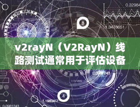 v2rayN(V2RayN)线路测试通常用于评估设备的性能,包括功耗、抗干扰、通信能力等。以下是常见的测试步骤和方法 v2rayN(V2RayN)线路测试通常用于评估设备的性能,包括功耗、抗干扰、通信能力等。以下是常见的测试步骤和方法