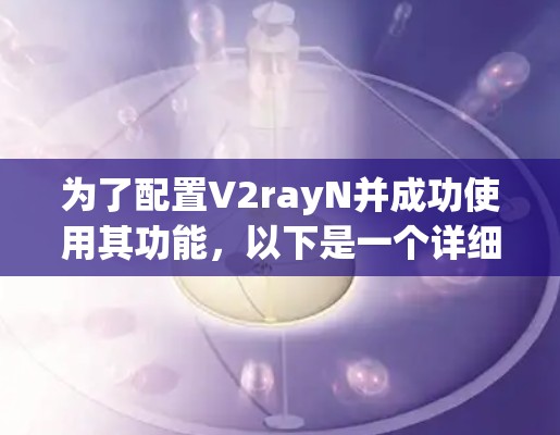 为了配置V2rayN并成功使用其功能,以下是一个详细的步骤指南 为了配置V2rayN并成功使用其功能,以下是一个详细的步骤指南