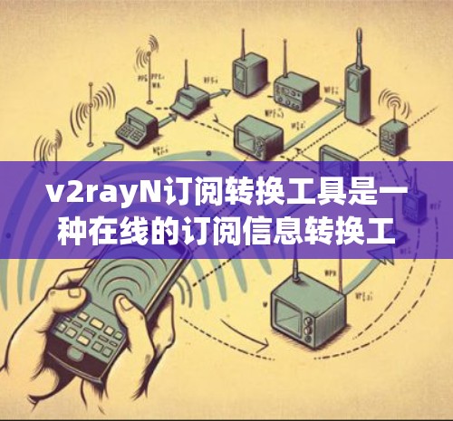 v2rayN订阅转换工具是一种在线的订阅信息转换工具，允许用户将订阅信息从一个订阅平台转换到另一个平台。以下是对该工具的详细介绍