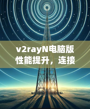 v2rayN电脑版性能提升,连接更高效,连接更安全 v2rayN电脑版性能提升,连接更高效,连接更安全