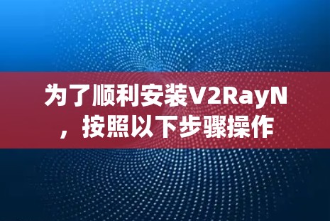 为了顺利安装V2RayN,按照以下步骤操作 为了顺利安装V2RayN,按照以下步骤操作