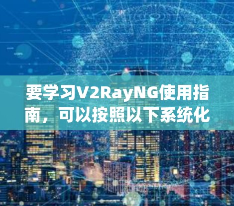 要学习V2RayNG使用指南,可以按照以下系统化的步骤进行 要学习V2RayNG使用指南,可以按照以下系统化的步骤进行