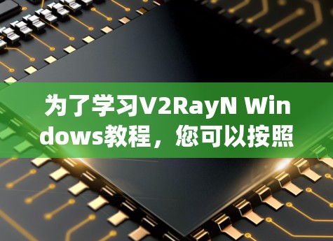 为了学习V2RayN Windows教程，您可以按照以下步骤进行
