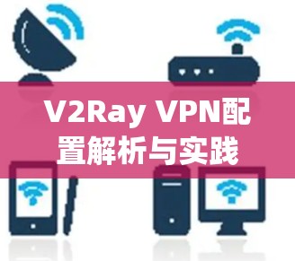 V2Ray VPN配置解析与实践指南 V2Ray VPN配置解析与实践指南