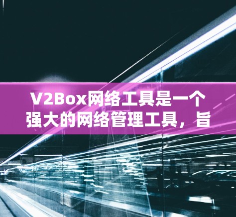 V2Box网络工具是一个强大的网络管理工具，旨在帮助用户轻松管理网络设备，进行协议转换和配置管理。以下是对V2Box的功能和使用方法的详细说明