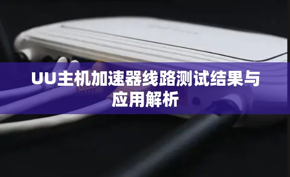 UU主机加速器线路测试结果与应用解析 UU主机加速器线路测试结果与应用解析