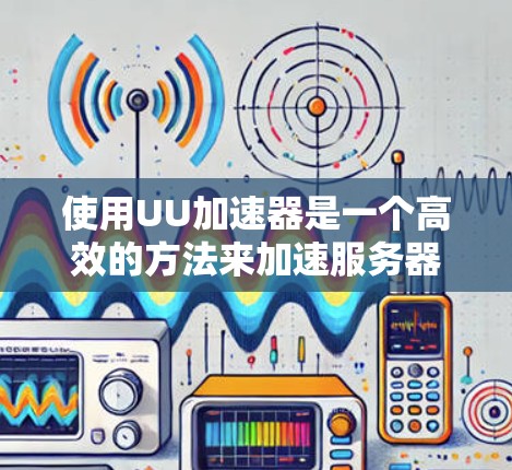 使用UU加速器是一个高效的方法来加速服务器和客户端的连接，提升用户体验。以下是详细的使用步骤和注意事项