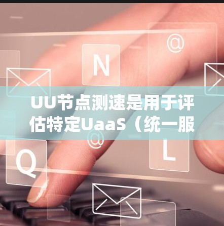 UU节点测速是用于评估特定UaaS（统一服务应用）网络环境下的网络性能的工具。以下是关于UU节点测速的详细指南