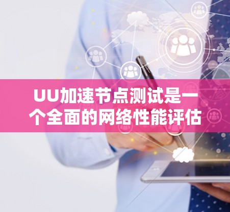 UU加速节点测试是一个全面的网络性能评估过程，帮助用户确保他们在各种应用和网站上的高效使用。以下是关于UU加速节点测试的详细总结
