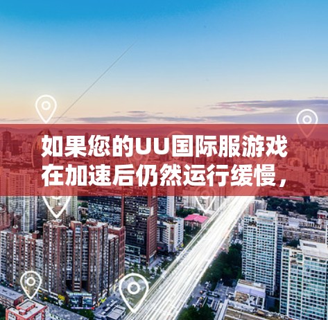 如果您的UU国际服游戏在加速后仍然运行缓慢,可能是因为游戏本身的速度设置或配置有问题。以下是一些建议,帮助您优化加速后的游戏体验 如果您的UU国际服游戏在加速后仍然运行缓慢,可能是因为游戏本身的速度设置或配置有问题。以下是一些建议,帮助您优化加速后的游戏体验