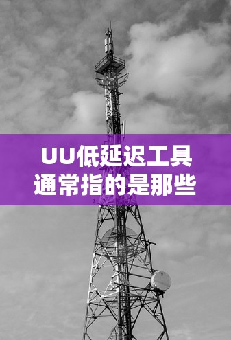 UU低延迟工具通常指的是那些能够快速、流畅地传输视频或音频的工具，旨在提供低延迟的体验。具体来说，这些工具可能包括