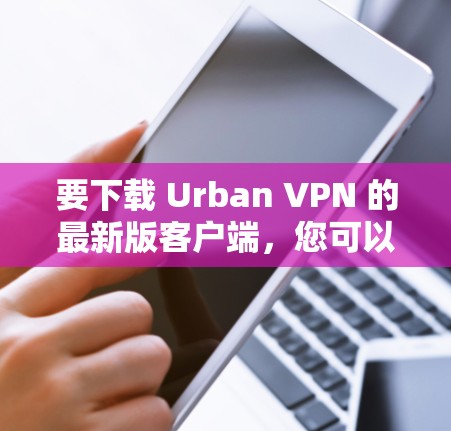 要下载 Urban VPN 的最新版客户端，您可以按照以下步骤进行