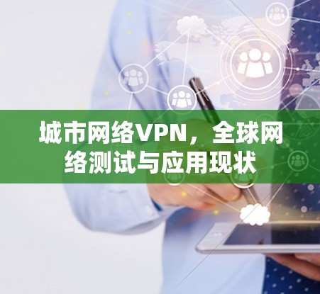 城市网络VPN,全球网络测试与应用现状 城市网络VPN,全球网络测试与应用现状