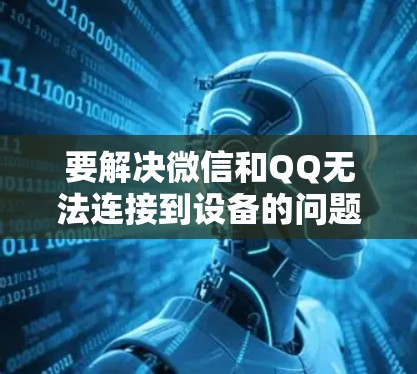 要解决微信和QQ无法连接到设备的问题，可以按照以下步骤进行检查和调整