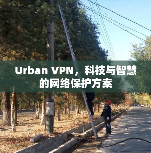 Urban VPN，科技与智慧的网络保护方案