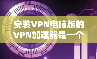 安装VPN电脑版的VPN加速器是一个常用的步骤,用于提升VPN的性能和稳定性。以下是一些常见的VPN加速器及其安装步骤 安装VPN电脑版的VPN加速器是一个常用的步骤,用于提升VPN的性能和稳定性。以下是一些常见的VPN加速器及其安装步骤