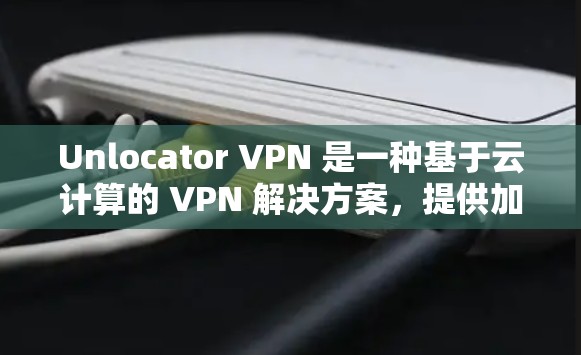 Unlocator VPN 是一种基于云计算的 VPN 解决方案，提供加密和非对称密码技术，通常用于远程访问和数据传输。它通常用于场景如远程办公、在线购物、文件传输等