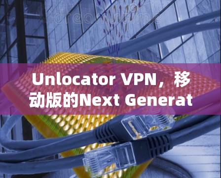 Unlocator VPN，移动版的Next Generation VPN