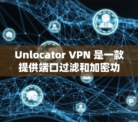Unlocator VPN 是一款提供端口过滤和加密功能的远程访问工具，旨在保护视频、文件或其他敏感信息的传输。以下是其功能的详细分析