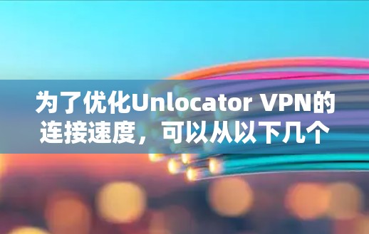 为了优化Unlocator VPN的连接速度，可以从以下几个方面进行优化