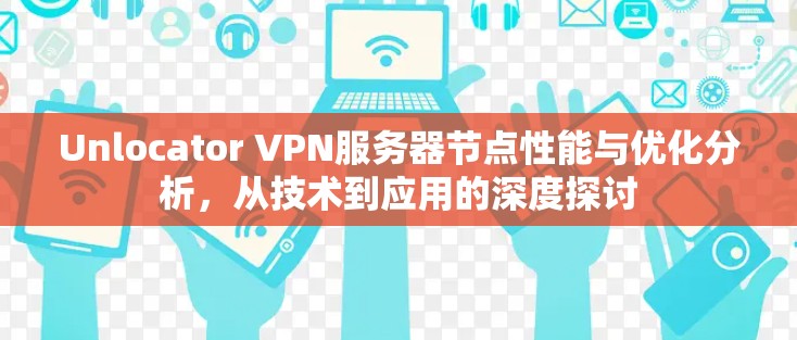 Unlocator VPN服务器节点性能与优化分析，从技术到应用的深度探讨