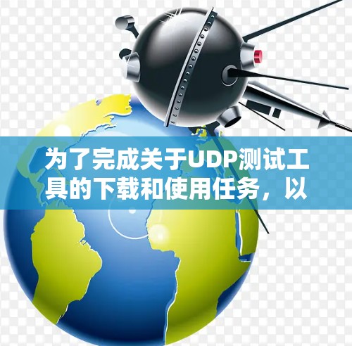 为了完成关于UDP测试工具的下载和使用任务，以下是一个清晰的步骤指南