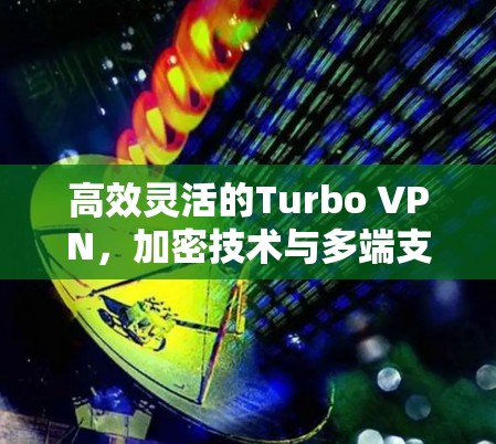 高效灵活的Turbo VPN，加密技术与多端支持