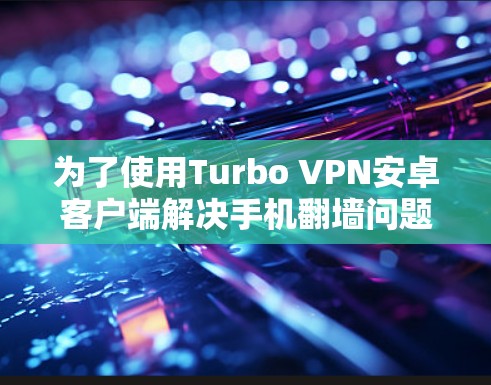 为了使用Turbo VPN安卓客户端解决手机翻墙问题，您可以按照以下步骤操作