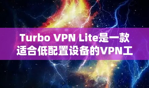 Turbo VPN Lite是一款适合低配置设备的VPN工具，尽管在低配置设备上表现尚可，但在特定场景下仍然表现出色。以下是详细的体验与总结