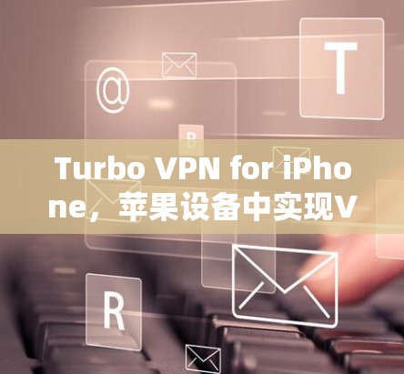 Turbo VPN for iPhone，苹果设备中实现VPN的简便方法
