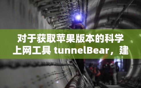 对于获取苹果版本的科学上网工具 tunnelBear，建议如下