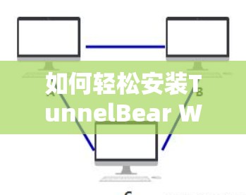 如何轻松安装TunnelBear Windows VPN?高效又安全的解决方案 如何轻松安装TunnelBear Windows VPN?高效又安全的解决方案