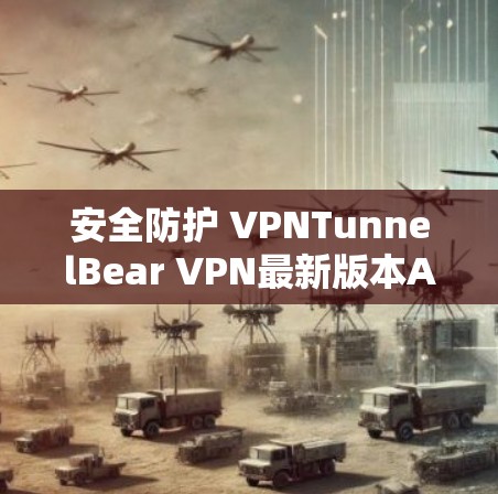 安全防护 VPNTunnelBear VPN最新版本APP全面解析 安全防护 VPNTunnelBear VPN最新版本APP全面解析