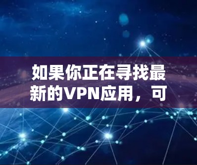 如果你正在寻找最新的VPN应用，可以访问下方链接，下载并使用最新的VPN服务