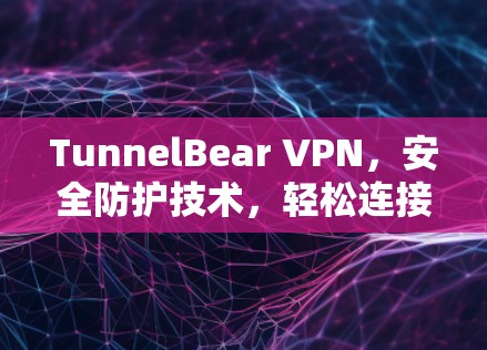 TunnelBear VPN，安全防护技术，轻松连接世界！