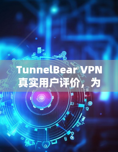 TunnelBear VPN真实用户评价,为什么用户选择它? TunnelBear VPN真实用户评价,为什么用户选择它?